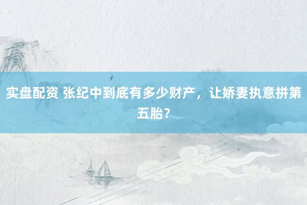 实盘配资 张纪中到底有多少财产，让娇妻执意拼第五胎？