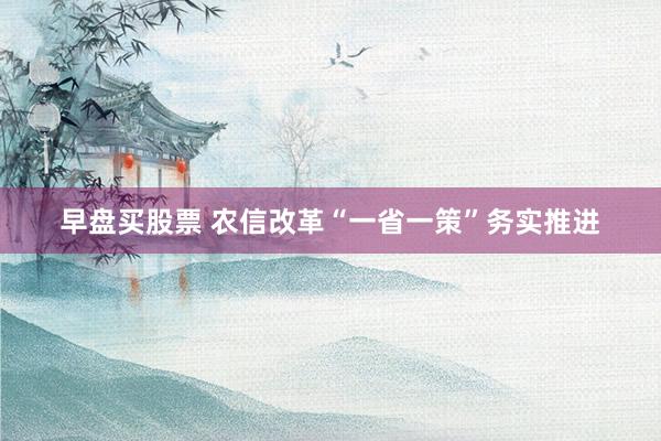 早盘买股票 农信改革“一省一策”务实推进