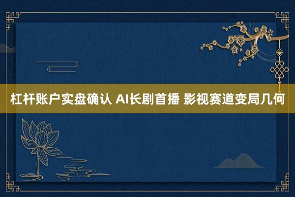 杠杆账户实盘确认 AI长剧首播 影视赛道变局几何