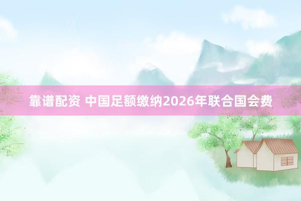 靠谱配资 中国足额缴纳2026年联合国会费