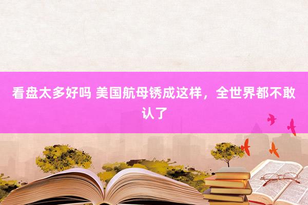 看盘太多好吗 美国航母锈成这样，全世界都不敢认了
