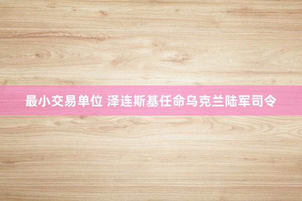 最小交易单位 泽连斯基任命乌克兰陆军司令
