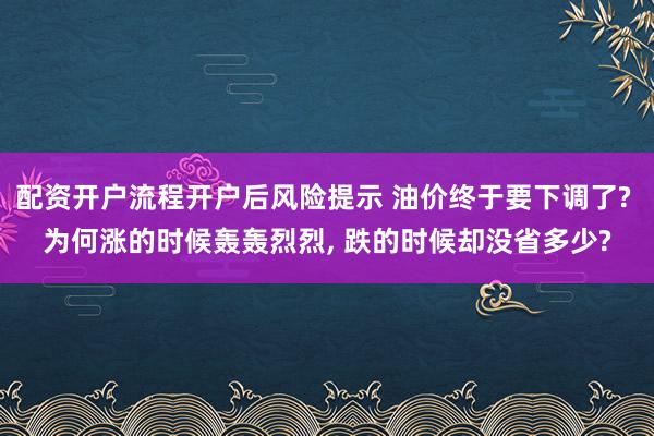 配资开户流程开户后风险提示 油价终于要下调了? 为何涨的时候轰轰烈烈, 跌的时候却没省多少?