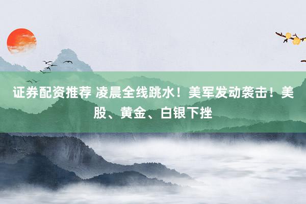 证券配资推荐 凌晨全线跳水！美军发动袭击！美股、黄金、白银下挫