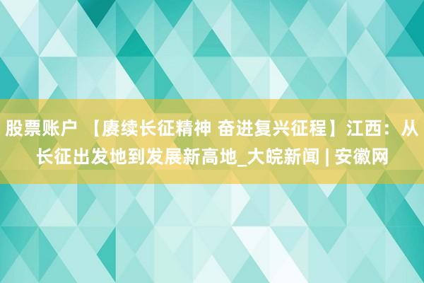 股票账户 【赓续长征精神 奋进复兴征程】江西：从长征出发地到发展新高地_大皖新闻 | 安徽网