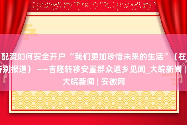 配资如何安全开户 “我们更加珍惜未来的生活”（在现场·特别报道） ——吉隆转移安置群众返乡见闻_大皖新闻 | 安徽网