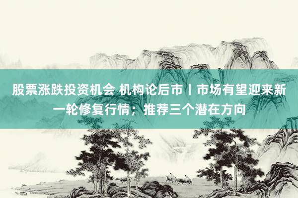 股票涨跌投资机会 机构论后市丨市场有望迎来新一轮修复行情；推荐三个潜在方向