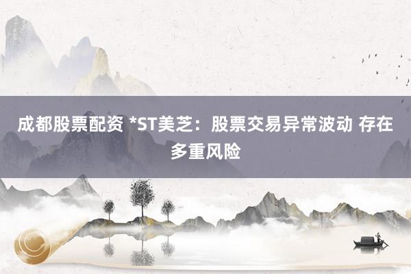 成都股票配资 *ST美芝：股票交易异常波动 存在多重风险