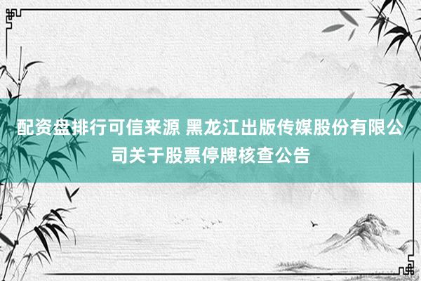 配资盘排行可信来源 黑龙江出版传媒股份有限公司关于股票停牌核查公告