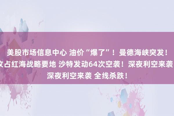 美股市场信息中心 油价“爆了”！曼德海峡突发！胡塞武装攻占红海战略要地 沙特发动64次空袭！深夜利空来袭 全线杀跌！