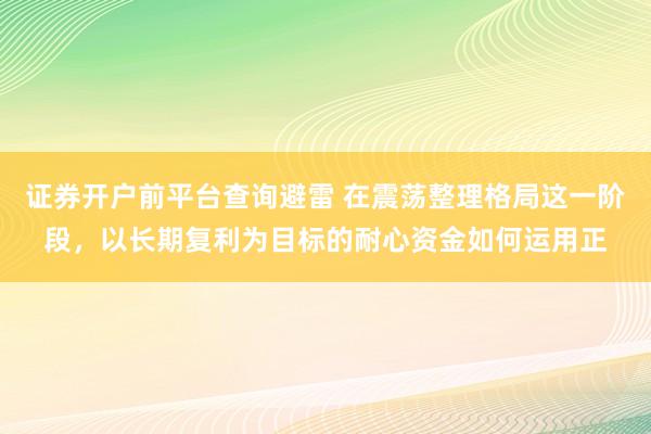 证券开户前平台查询避雷 在震荡整理格局这一阶段，以长期复利为目标的耐心资金如何运用正