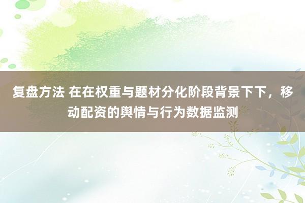 复盘方法 在在权重与题材分化阶段背景下下，移动配资的舆情与行为数据监测