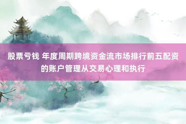 股票亏钱 年度周期跨境资金流市场排行前五配资的账户管理从交易心理和执行