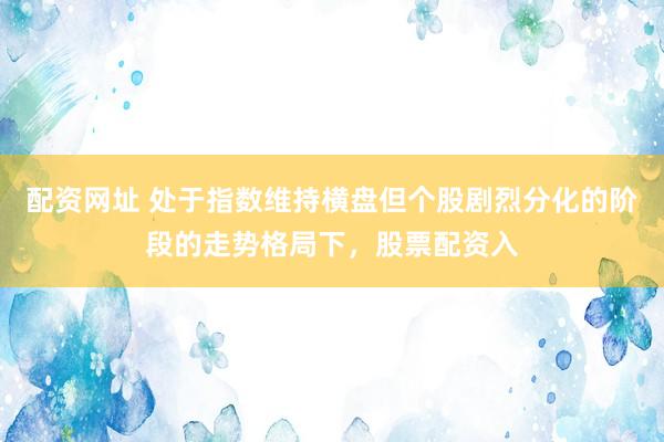 配资网址 处于指数维持横盘但个股剧烈分化的阶段的走势格局下，股票配资入