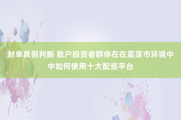 封单真假判断 散户投资者群体在在震荡市环境中中如何使用十大配资平台