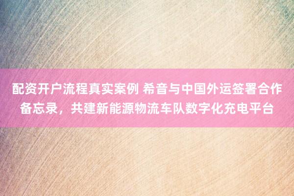 配资开户流程真实案例 希音与中国外运签署合作备忘录，共建新能源物流车队数字化充电平台