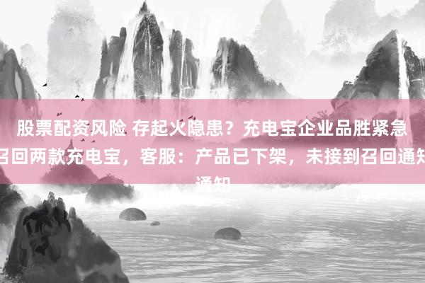 股票配资风险 存起火隐患？充电宝企业品胜紧急召回两款充电宝，客服：产品已下架，未接到召回通知