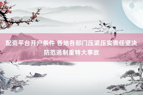 配资平台开户条件 各地各部门压紧压实责任坚决防范遏制重特大事故