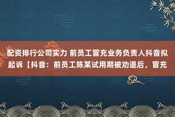 配资排行公司实力 前员工冒充业务负责人抖音拟起诉【抖音：前员工陈某试用期被劝退后，冒充