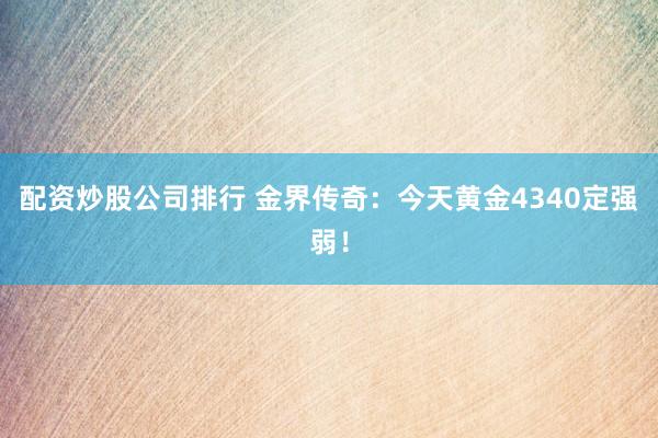 配资炒股公司排行 金界传奇：今天黄金4340定强弱！