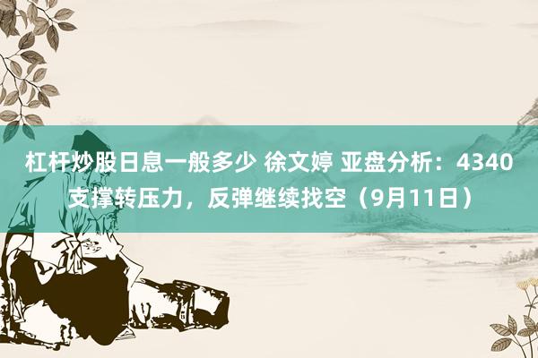 杠杆炒股日息一般多少 徐文婷 亚盘分析：4340支撑转压力，反弹继续找空（9月11日）