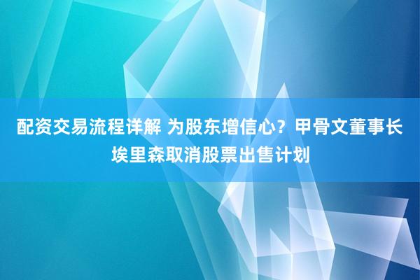 配资交易流程详解 为股东增信心？甲骨文董事长埃里森取消股票出售计划