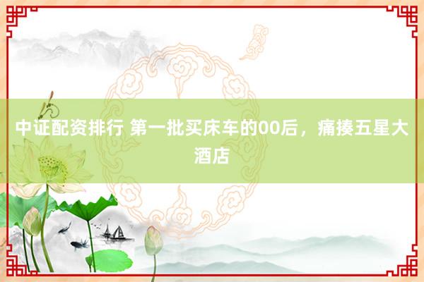 中证配资排行 第一批买床车的00后，痛揍五星大酒店