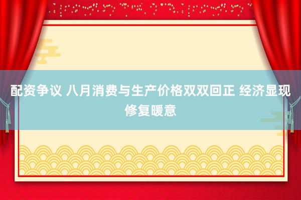 配资争议 八月消费与生产价格双双回正 经济显现修复暖意