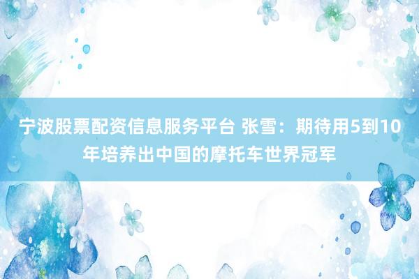 宁波股票配资信息服务平台 张雪：期待用5到10年培养出中国的摩托车世界冠军