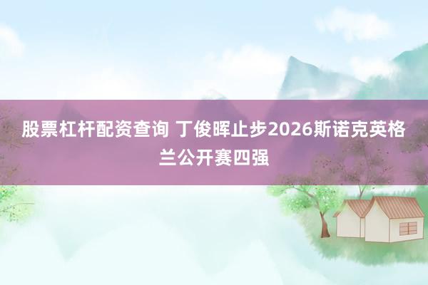 股票杠杆配资查询 丁俊晖止步2026斯诺克英格兰公开赛四强