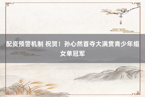 配资预警机制 祝贺！孙心然首夺大满贯青少年组女单冠军