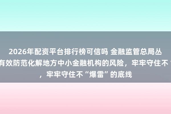 2026年配资平台排行榜可信吗 金融监管总局丛林：有利有序有效防范化解地方中小金融机构的风险，牢牢守住不“爆雷”的底线