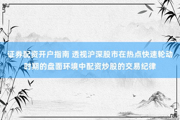 证券配资开户指南 透视沪深股市在热点快速轮动时期的盘面环境中配资炒股的交易纪律