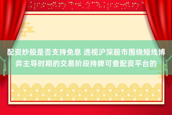 配资炒股是否支持免息 透视沪深股市围绕短线博弈主导时期的交易阶段持牌可查配资平台的