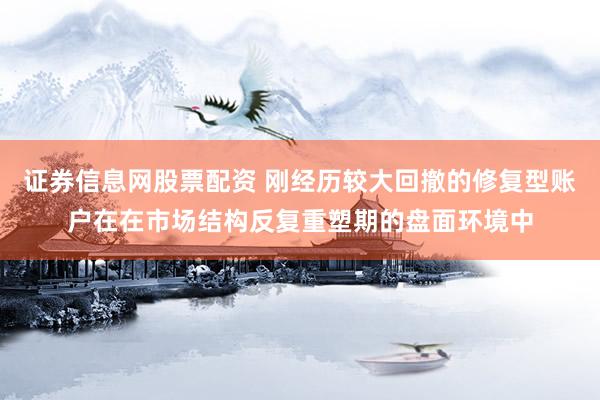 证券信息网股票配资 刚经历较大回撤的修复型账户在在市场结构反复重塑期的盘面环境中
