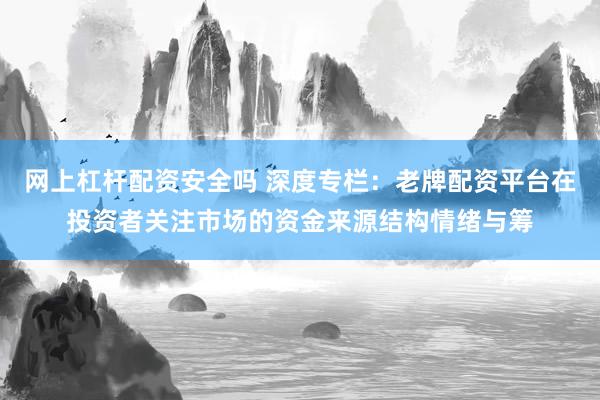 网上杠杆配资安全吗 深度专栏：老牌配资平台在投资者关注市场的资金来源结构情绪与筹