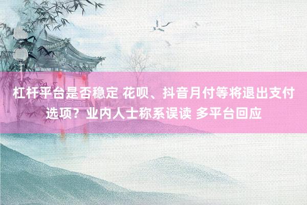 杠杆平台是否稳定 花呗、抖音月付等将退出支付选项？业内人士称系误读 多平台回应