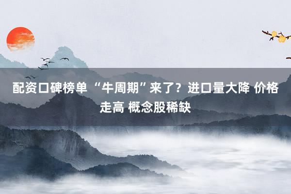 配资口碑榜单 “牛周期”来了？进口量大降 价格走高 概念股稀缺