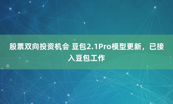 股票双向投资机会 豆包2.1Pro模型更新，已接入豆包工作