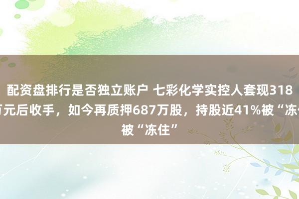 配资盘排行是否独立账户 七彩化学实控人套现3185万元后收手，如今再质押687万股，持股近41%被“冻住”
