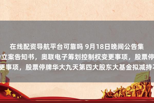 在线配资导航平台可靠吗 9月18日晚间公告集锦|中铁装配收到证监会立案告知书，奥联电子筹划控制权变更事项，股票停牌华大九天第四大股东大基金拟减持不超1%股份