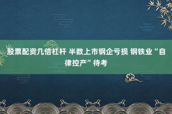 股票配资几倍杠杆 半数上市钢企亏损 钢铁业“自律控产”待考