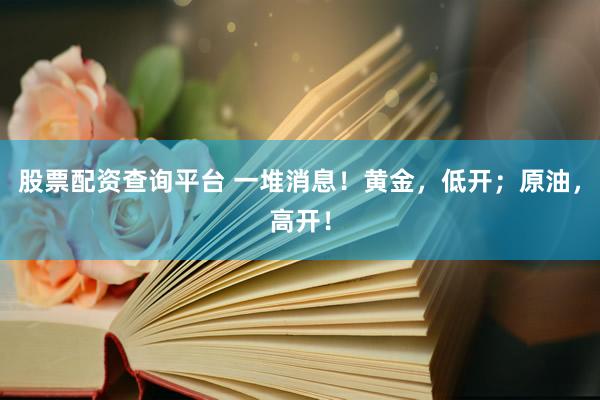 股票配资查询平台 一堆消息！黄金，低开；原油，高开！