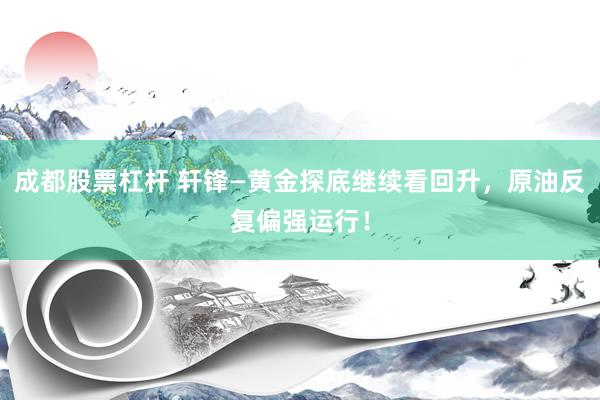 成都股票杠杆 轩锋—黄金探底继续看回升，原油反复偏强运行！