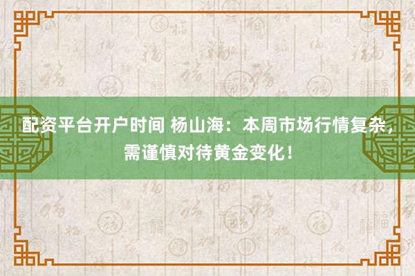配资平台开户时间 杨山海：本周市场行情复杂，需谨慎对待黄金变化！