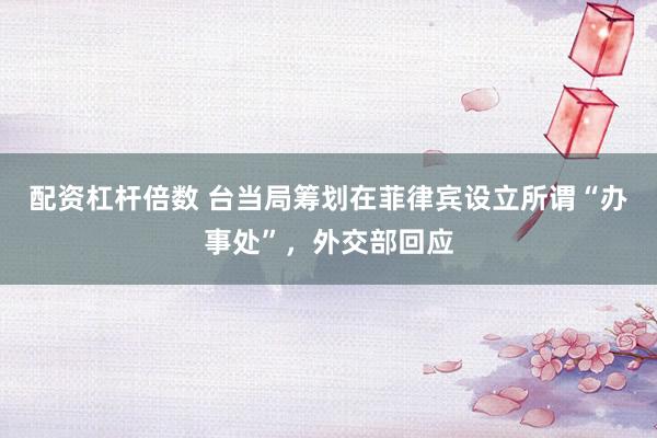 配资杠杆倍数 台当局筹划在菲律宾设立所谓“办事处”，外交部回应