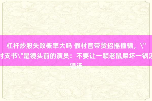 杠杆炒股失败概率大吗 假村官带货招摇撞骗，＂村支书＂是镜头前的演员：不要让一颗老鼠屎坏一锅汤