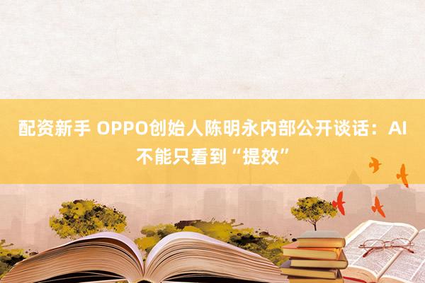 配资新手 OPPO创始人陈明永内部公开谈话：AI不能只看到“提效”