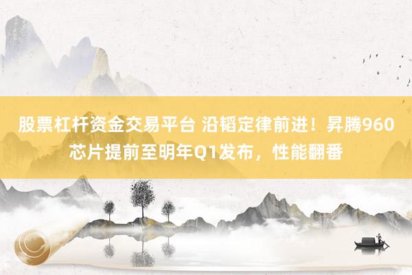 股票杠杆资金交易平台 沿韬定律前进！昇腾960芯片提前至明年Q1发布，性能翻番