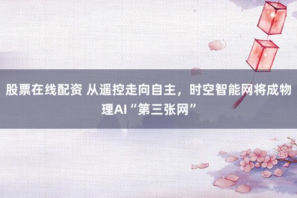 股票在线配资 从遥控走向自主，时空智能网将成物理AI“第三张网”